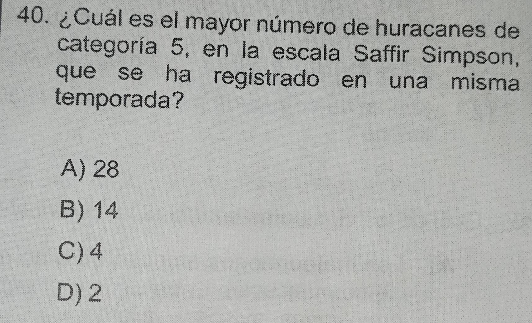 ¿Cuál es el mayor número de huracanes de
categoría 5, en la escala Saffir Simpson,
que se ha registrado en una misma
temporada?
A) 28
B) 14
C) 4
D) 2