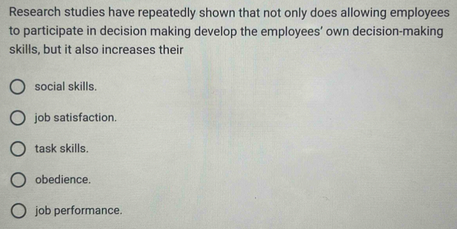 Research studies have repeatedly shown that not only does allowing employees
to participate in decision making develop the employees’ own decision-making
skills, but it also increases their
social skills.
job satisfaction.
task skills.
obedience.
job performance.