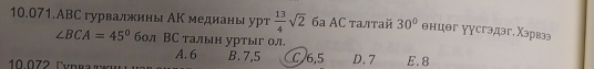 10.071.AВС гурвалжины АК медианы урт  13/4 sqrt(2) 6ª AC τалтай 30° θнцθг уусгэдэг. Χэрвзэ
∠ BCA=45° бол ВС талын уртыг ол. D. 7 E. 8
A. 6 B. 7,5 C/6, 5