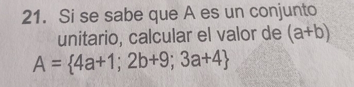 Si se sabe que A es un conjunto
unitario, calcular el valor de (a+b)
A= 4a+1;2b+9;3a+4