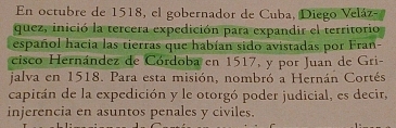 En octubre de 1518, el gobernador de Cuba, Diego Veláz- 
quez, inició la tercera expedición para expandir el territorio 
español hacia las tierras que habían sido avistadas por Fran- 
cisco Hernández de Córdoba en 1517, y por Juan de Gri- 
jalva en 1518. Para esta misión, nombró a Hernán Cortés 
capitán de la expedición y le otorgó poder judicial, es decir, 
injerencia en asuntos penales y civiles.