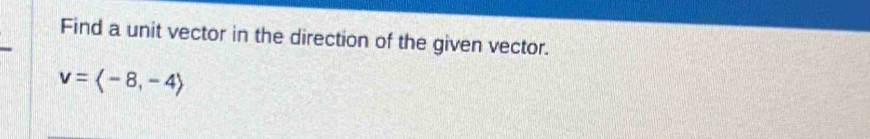 Find a unit vector in the direction of the given vector.
v=langle -8,-4rangle