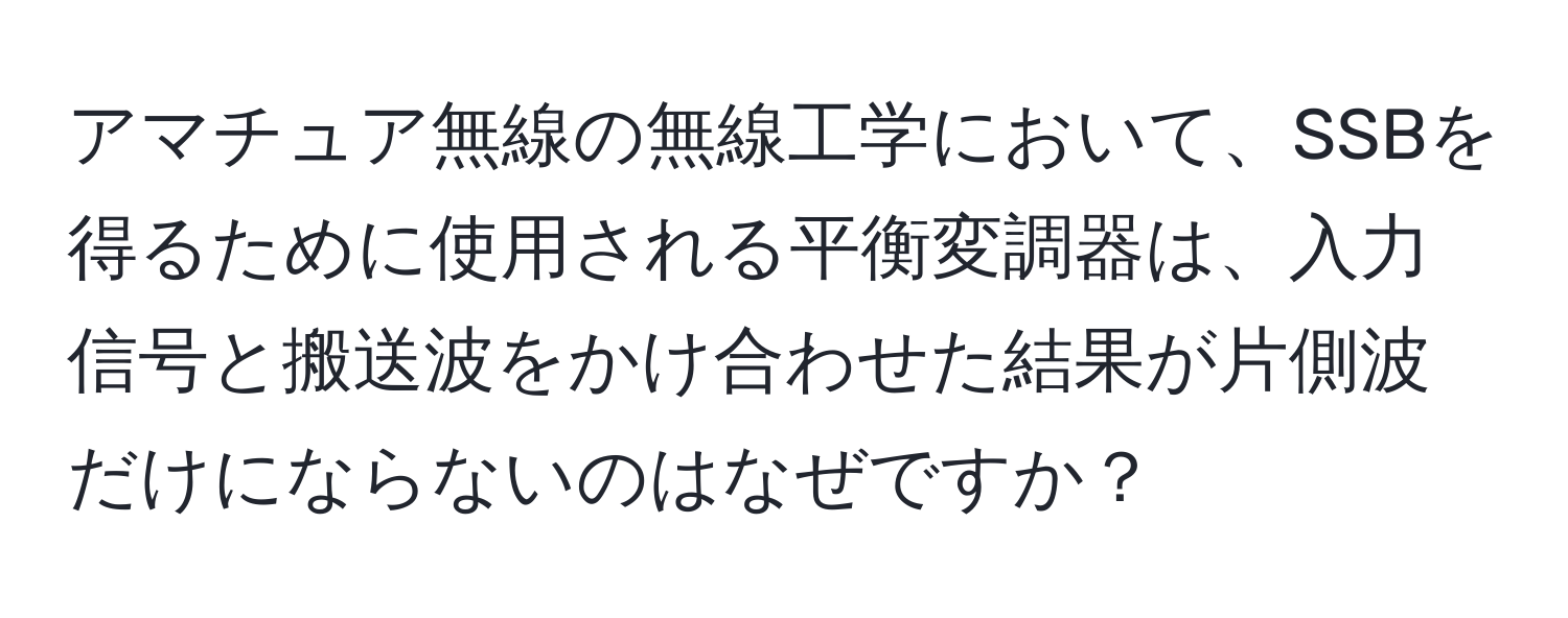 アマチュア無線の無線工学において、SSBを得るために使用される平衡変調器は、入力信号と搬送波をかけ合わせた結果が片側波だけにならないのはなぜですか？