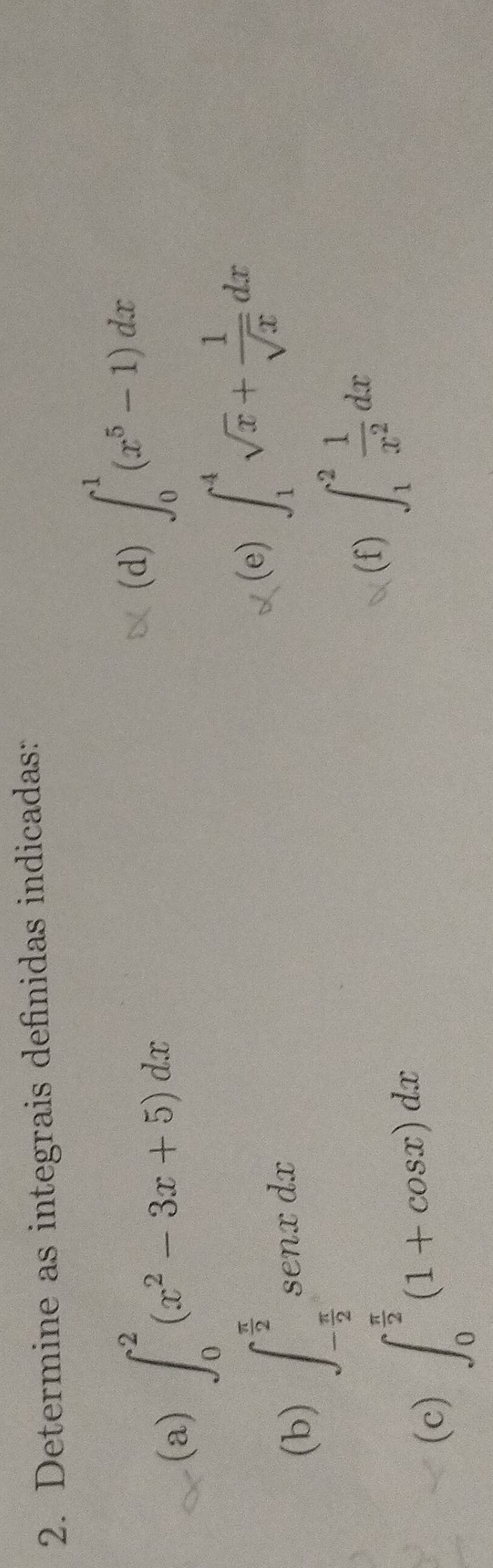 Determine as integrais definidas indicadas: 
(a) ∈t _0^(2(x^2)-3x+5)dx
(d) ∈t _0^(1(x^5)-1)dx
(b) ∈t _- π /2 ^ π /2 sec nxdx
(e) ∈t _1^(4sqrt(x)+frac 1)sqrt(x)dx
(c) ∈t _0^((frac π)2)(1+cos x)dx
(f) ∈t _1^(2frac 1)x^2dx