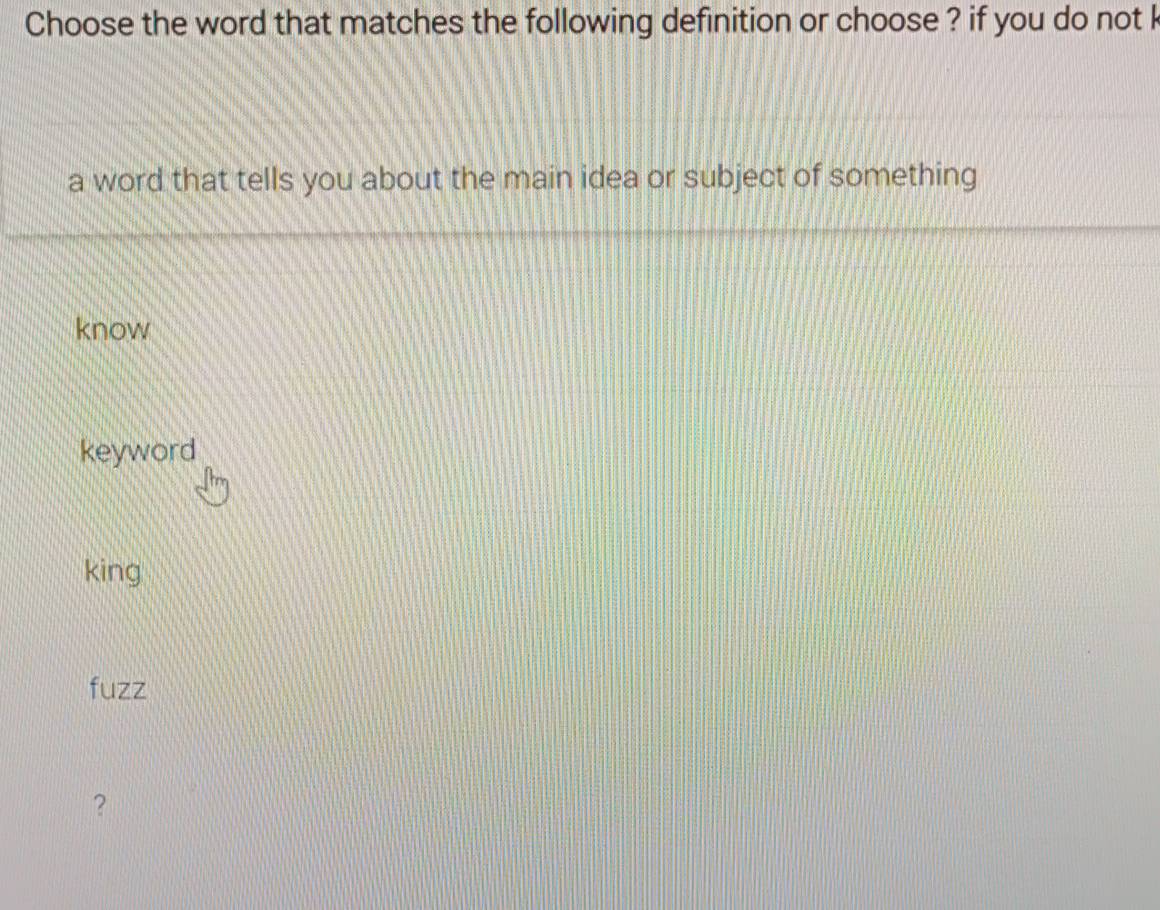 Choose the word that matches the following definition or choose ? if you do not k
a word that tells you about the main idea or subject of something
know
keyword
king
fuzz
?