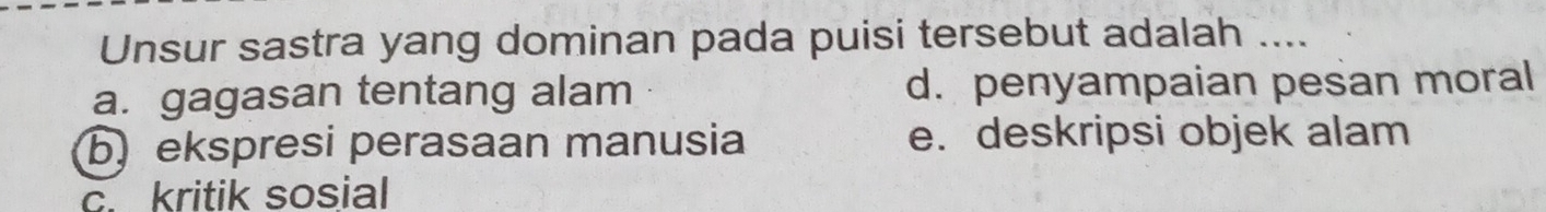 Unsur sastra yang dominan pada puisi tersebut adalah ....
a. gagasan tentang alam d. penyampaian pesan moral
b) ekspresi perasaan manusia e. deskripsi objek alam
c. kritik sosial