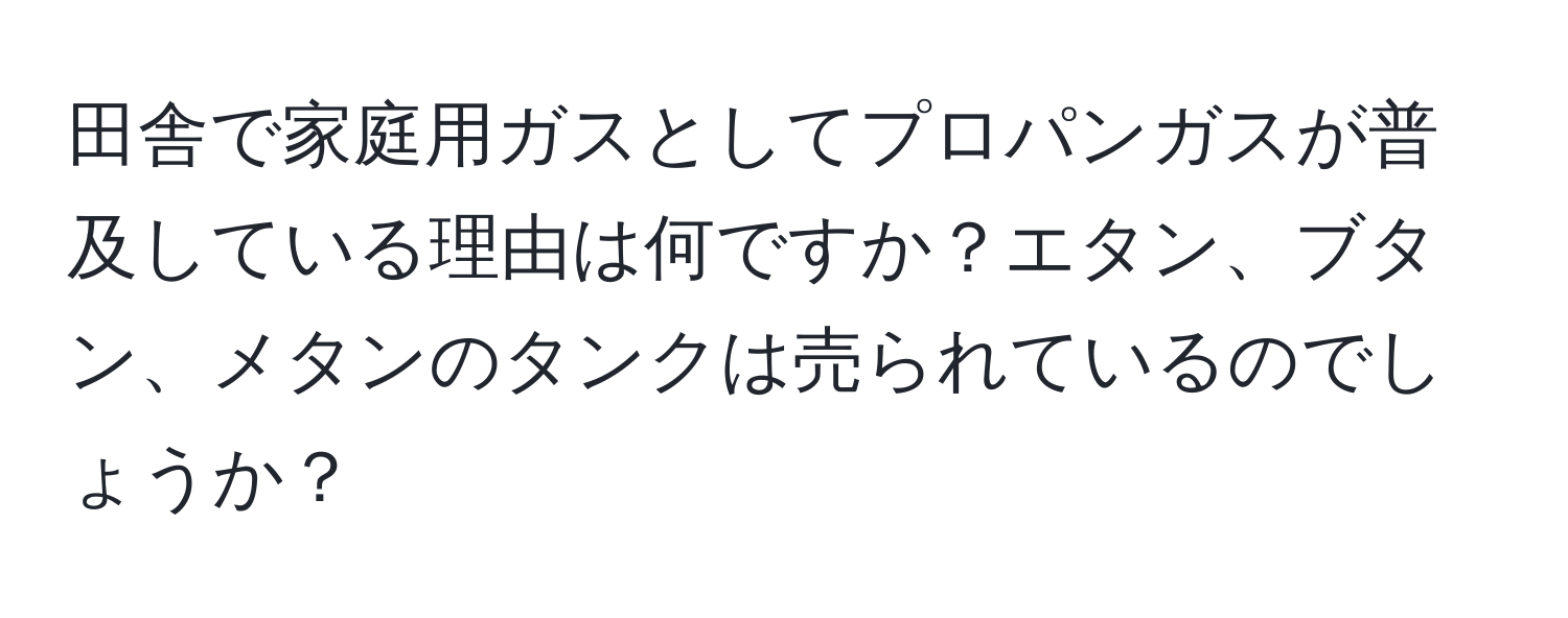 田舎で家庭用ガスとしてプロパンガスが普及している理由は何ですか？エタン、ブタン、メタンのタンクは売られているのでしょうか？