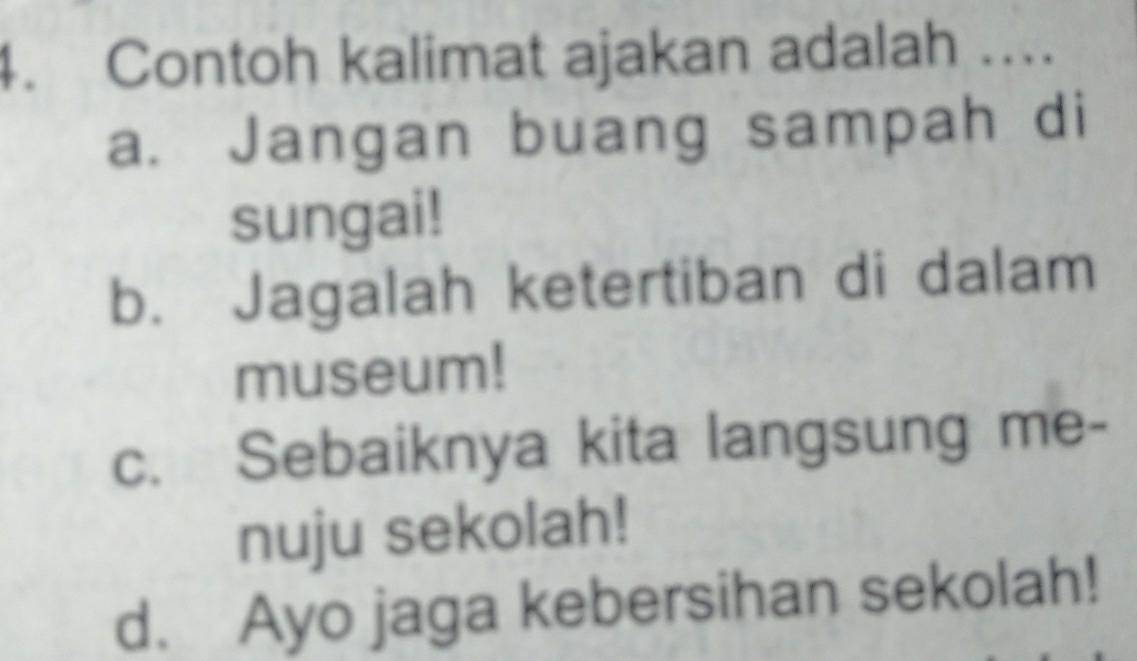 Contoh kalimat ajakan adalah ..
a. Jangan buang sampah di
sungai!
b. Jagalah ketertiban di dalam
museum!
c. Sebaiknya kita langsung me-
nuju sekolah!
d. Ayo jaga kebersihan sekolah!