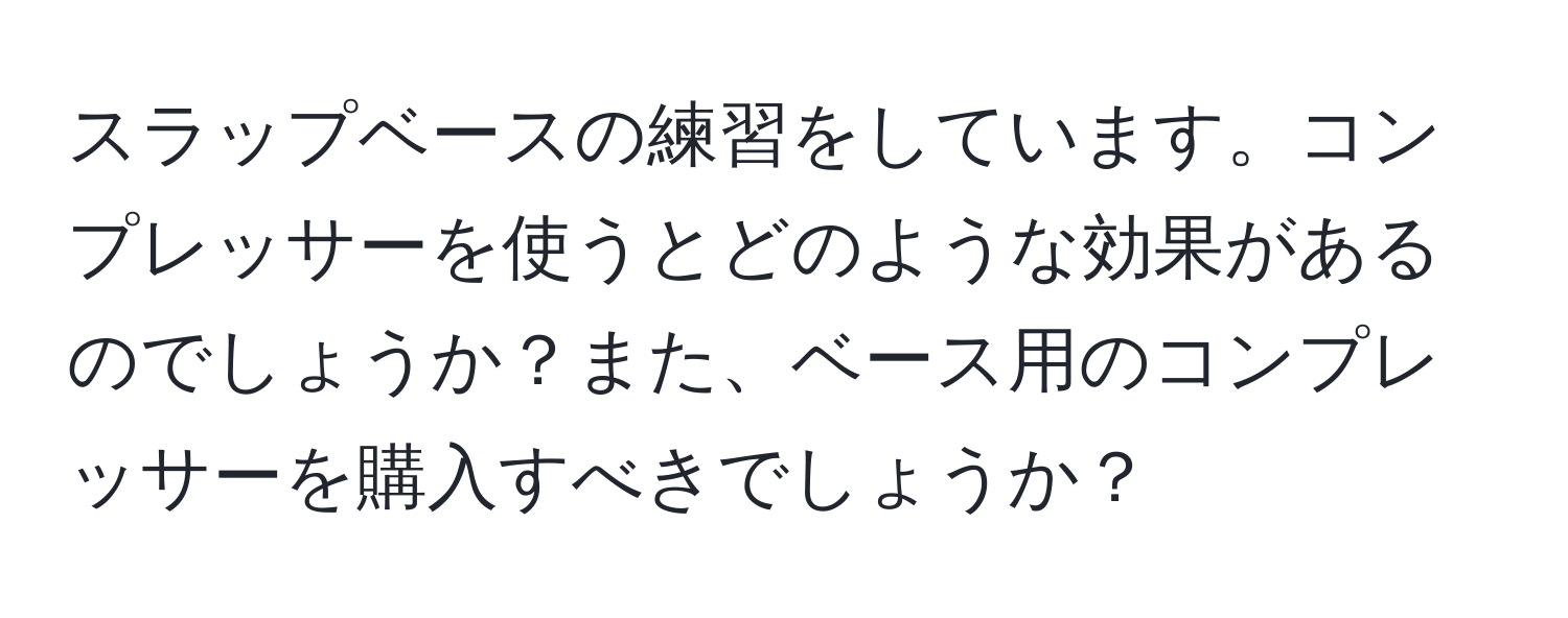 スラップベースの練習をしています。コンプレッサーを使うとどのような効果があるのでしょうか？また、ベース用のコンプレッサーを購入すべきでしょうか？