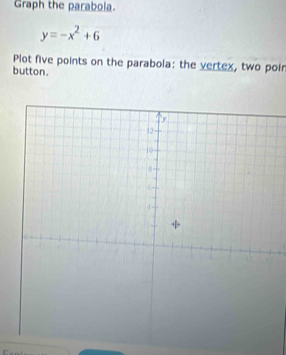 Graph the parabola.
y=-x^2+6
Plot five points on the parabola: the vertex, two poin 
button.