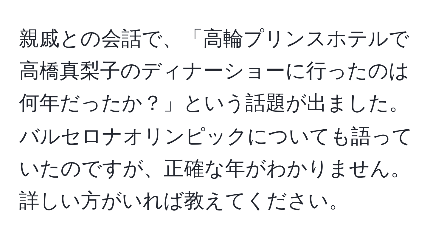 親戚との会話で、「高輪プリンスホテルで高橋真梨子のディナーショーに行ったのは何年だったか？」という話題が出ました。バルセロナオリンピックについても語っていたのですが、正確な年がわかりません。詳しい方がいれば教えてください。