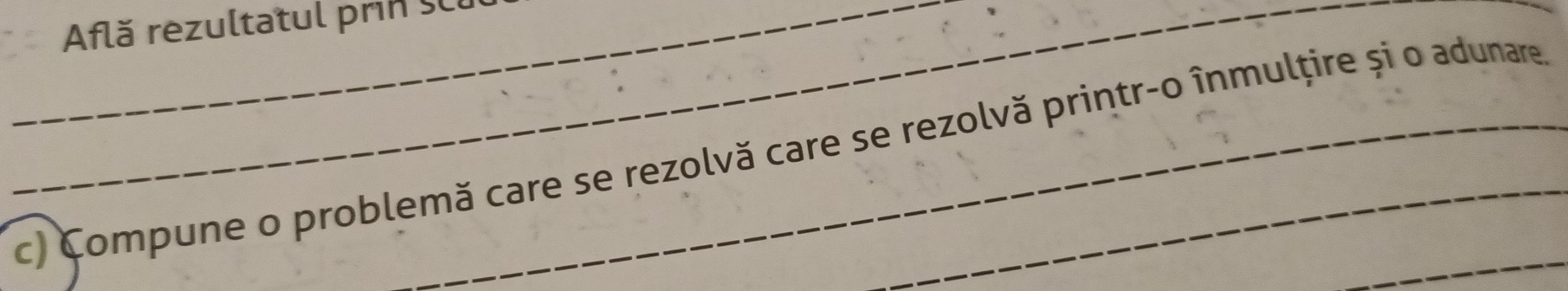 Află rezultatul prin SC 
c) Compune o problemă care se rezolvă care se rezolvă printr-o înmulțire și o adunare