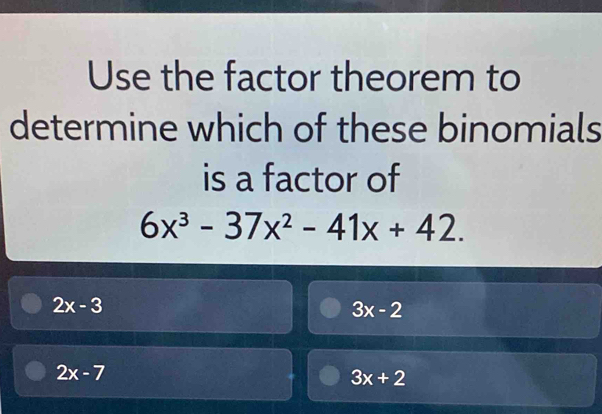 Use the factor theorem to
determine which of these binomials
is a factor of
6x^3-37x^2-41x+42.
2x-3
3x-2
2x-7
3x+2