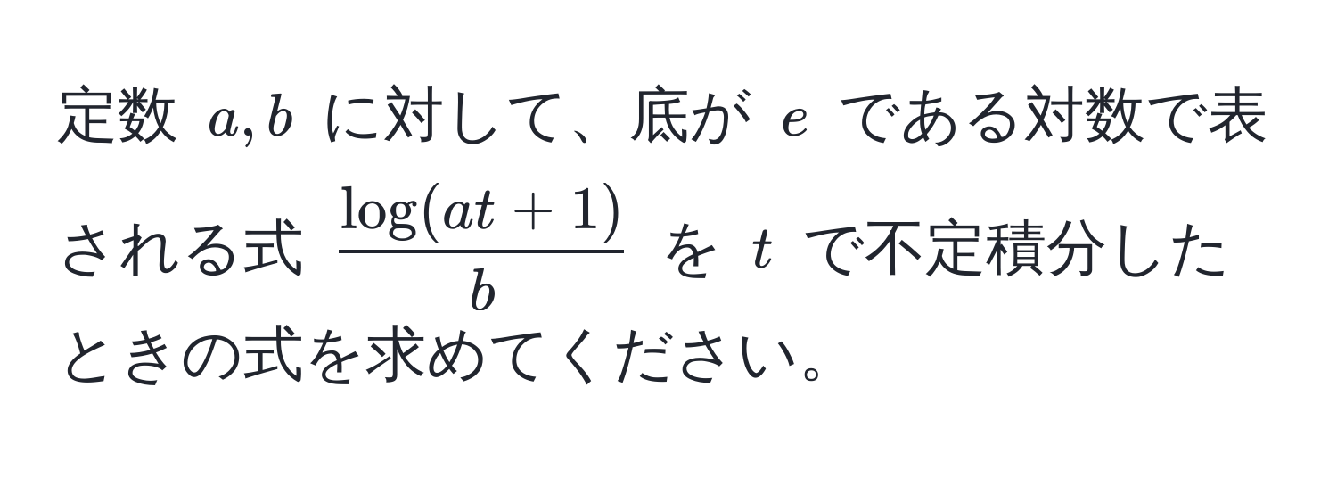 定数 ( a, b ) に対して、底が ( e ) である対数で表される式 ( (log(at+1))/b ) を ( t ) で不定積分したときの式を求めてください。