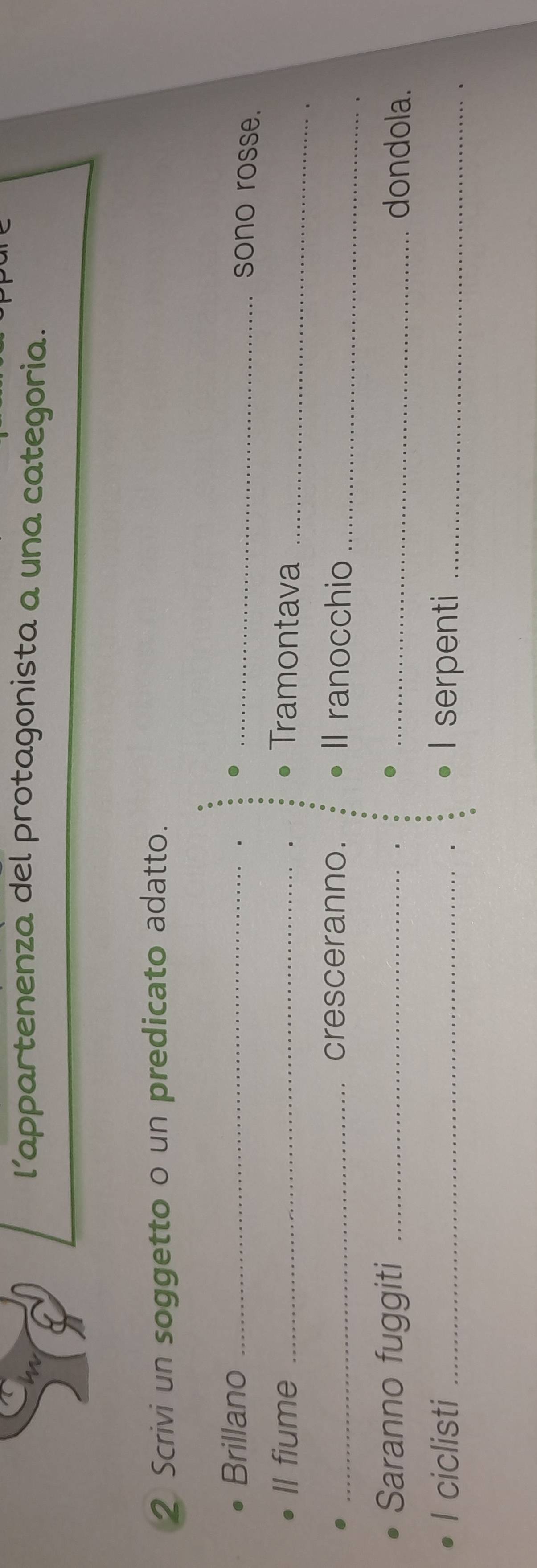 l’appartenenza del protagonista a una categoria. 
2 Scrivi un soggetto o un predicato adatto. 
Brillano __._ 
sono rosse. 
Il fiume _Tramontava_ 
_cresceranno. Il ranocchio_ 
Saranno fuggiti __dondola. 
I ciclisti _I serpenti_