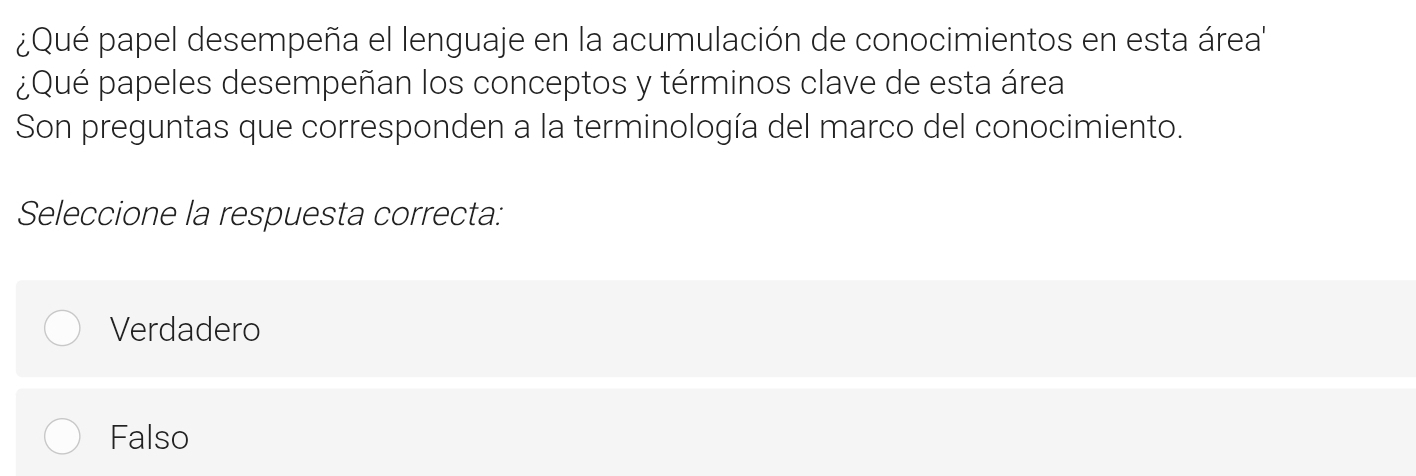 ¿Qué papel desempeña el lenguaje en la acumulación de conocimientos en esta área''
¿Qué papeles desempeñan los conceptos y términos clave de esta área
Son preguntas que corresponden a la terminología del marco del conocimiento.
Seleccione la respuesta correcta:
Verdadero
Falso