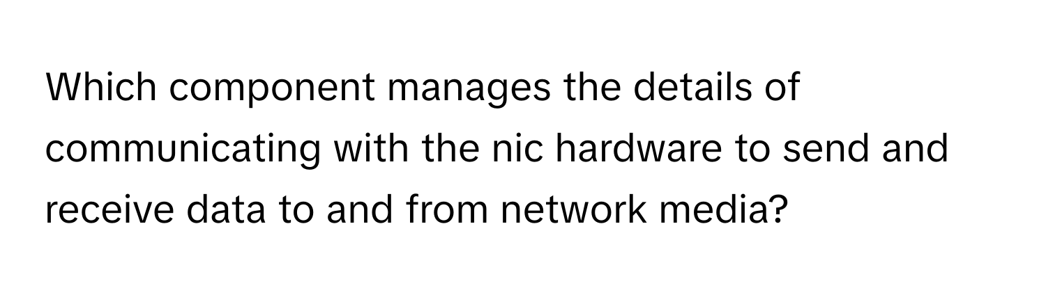 Which component manages the details of communicating with the nic hardware to send and receive data to and from network media?