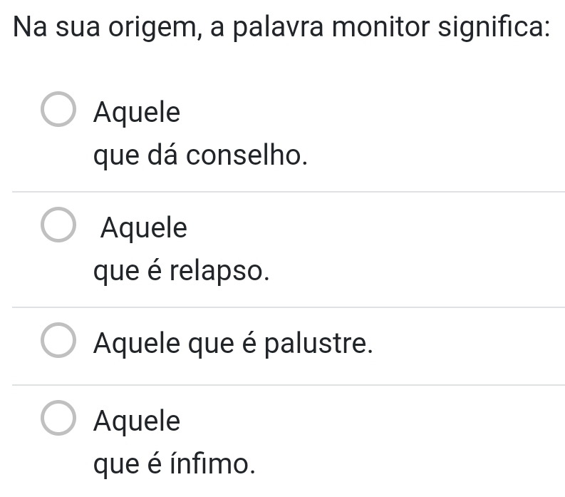 Na sua origem, a palavra monitor significa:
Aquele
que dá conselho.
Aquele
que é relapso.
Aquele que é palustre.
Aquele
que é ínfimo.