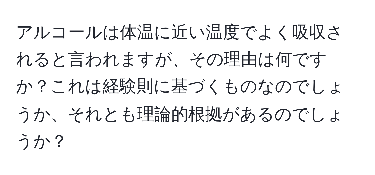 アルコールは体温に近い温度でよく吸収されると言われますが、その理由は何ですか？これは経験則に基づくものなのでしょうか、それとも理論的根拠があるのでしょうか？