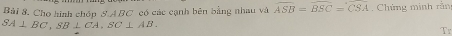Cho hình chóp 8. ABC có các cạnh bên bằng nhau vô widehat ASB=widehat BSC=widehat CSA. Chứng minh rần
SA⊥ BC, SB⊥ CA, SC⊥ AB. 
Tr
