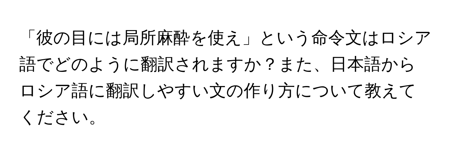 「彼の目には局所麻酔を使え」という命令文はロシア語でどのように翻訳されますか？また、日本語からロシア語に翻訳しやすい文の作り方について教えてください。