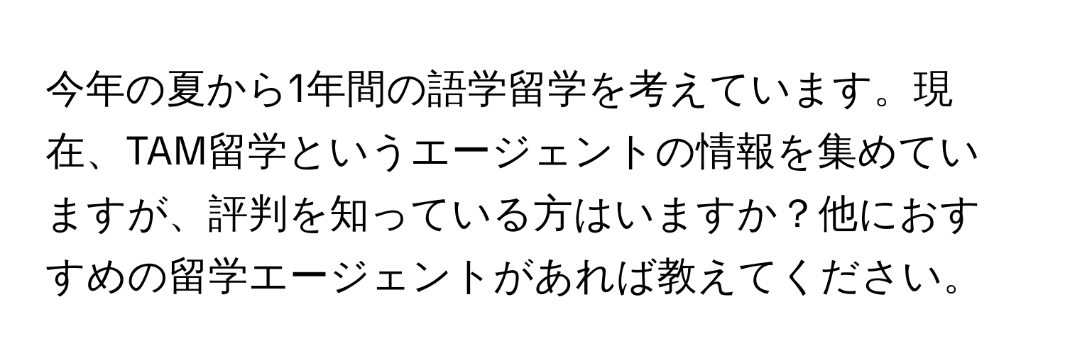 今年の夏から1年間の語学留学を考えています。現在、TAM留学というエージェントの情報を集めていますが、評判を知っている方はいますか？他におすすめの留学エージェントがあれば教えてください。