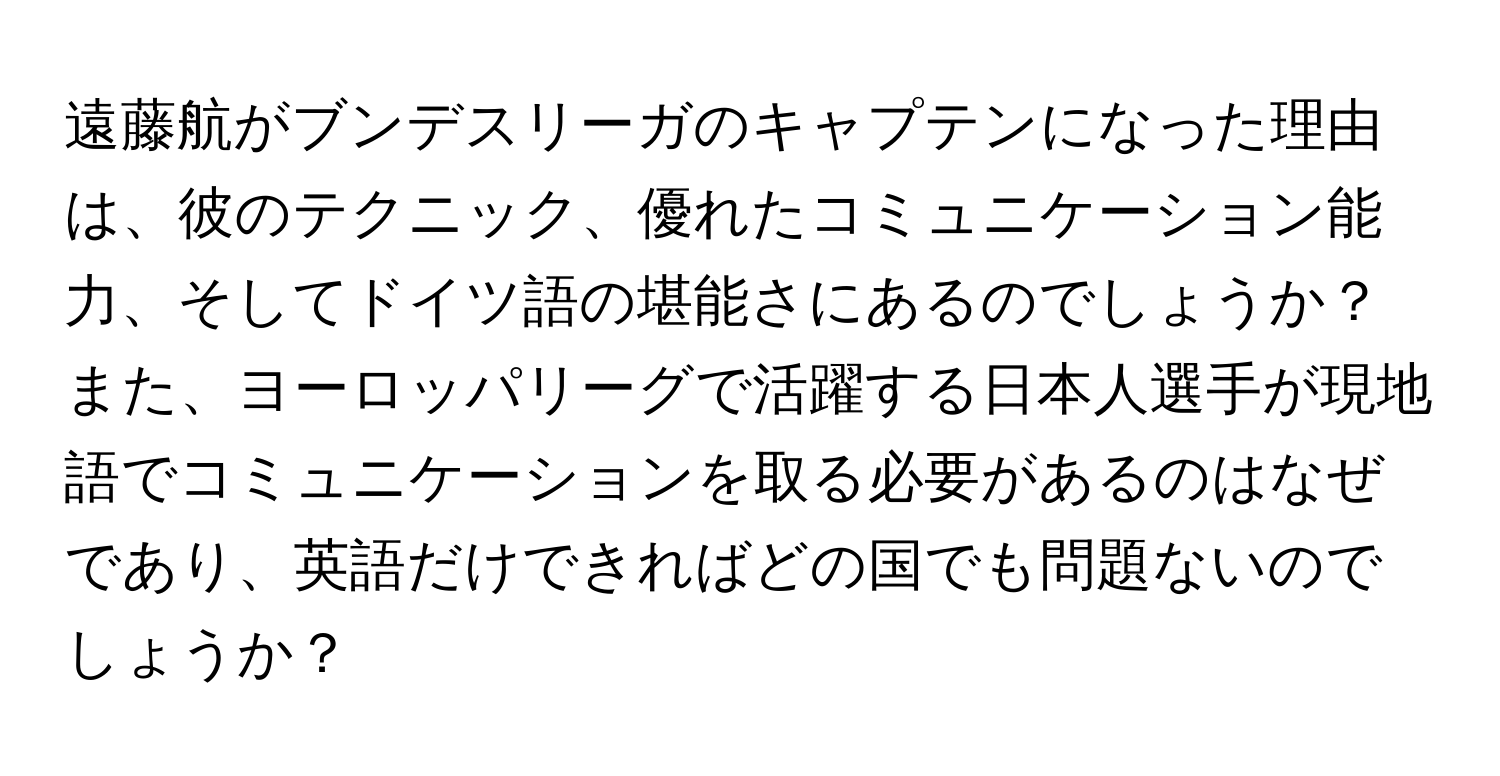 遠藤航がブンデスリーガのキャプテンになった理由は、彼のテクニック、優れたコミュニケーション能力、そしてドイツ語の堪能さにあるのでしょうか？また、ヨーロッパリーグで活躍する日本人選手が現地語でコミュニケーションを取る必要があるのはなぜであり、英語だけできればどの国でも問題ないのでしょうか？