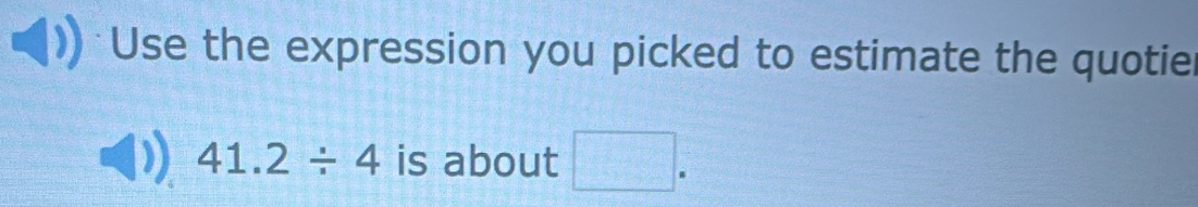 Use the expression you picked to estimate the quotie
41.2/ 4 is about □.