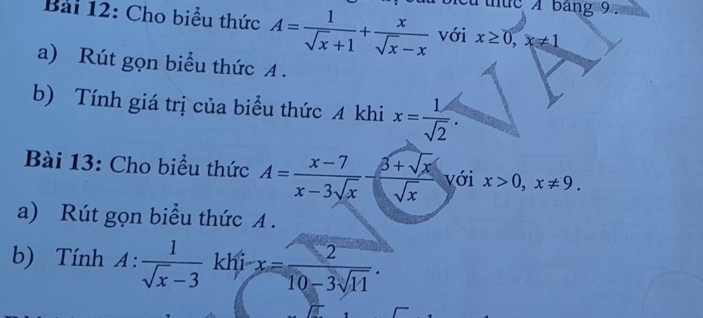 thue A bang 9. 
Bài 12: Cho biểu thức A= 1/sqrt(x)+1 + x/sqrt(x)-x  với x≥ 0, x!= 1
a) Rút gọn biểu thức A . 
b) Tính giá trị của biểu thức A khi x= 1/sqrt(2) . 
Bài 13: Cho biểu thức A= (x-7)/x-3sqrt(x) - (3+sqrt(x))/sqrt(x)  với x>0, x!= 9. 
a) Rút gọn biểu thức A . 
b) Tính A:  1/sqrt(x)-3  khi x= 2/10-3sqrt(11) .