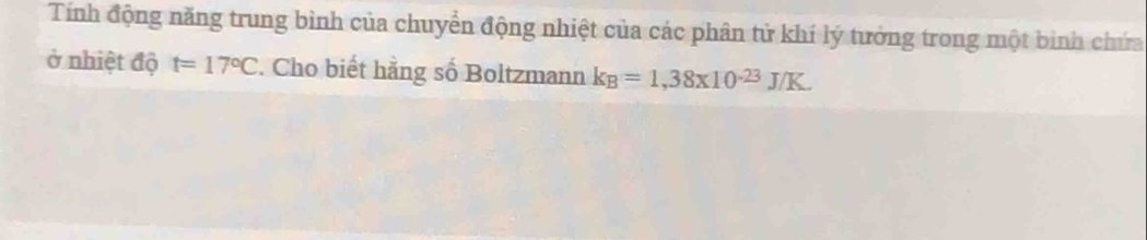 Tính động năng trung bình của chuyển động nhiệt của các phân tử khí lý tưởng trong một bình chứa 
ở nhiệt độ t=17°C. Cho biết hằng số Boltzmann k_B=1,38* 10^(-23)J/K.