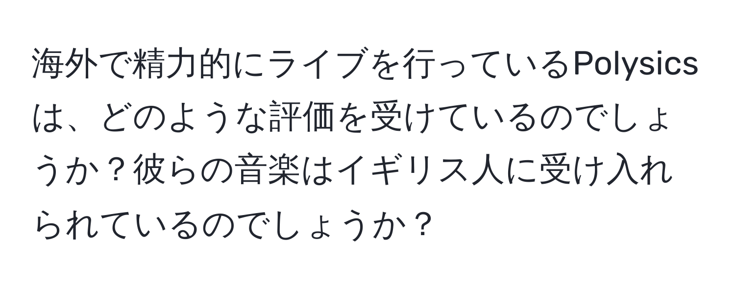 海外で精力的にライブを行っているPolysicsは、どのような評価を受けているのでしょうか？彼らの音楽はイギリス人に受け入れられているのでしょうか？