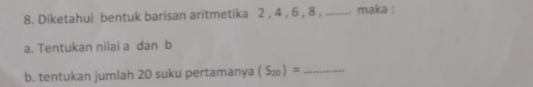 Diketahui bentuk barisan aritmetika 2 , 4 , 6 , 8 , ........ maka : 
a. Tentukan nilai a dan b
b. tentukan jumlah 20 suku pertamanya (S_20)= _