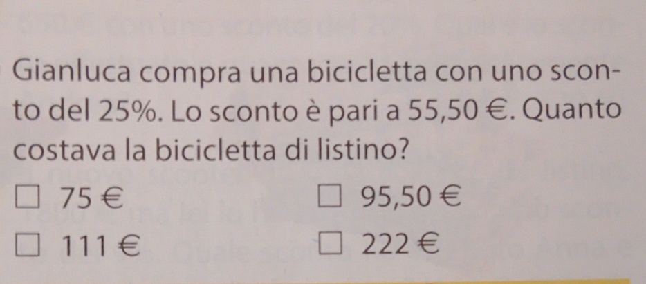 Gianluca compra una bicicletta con uno scon-
to del 25%. Lo sconto è pari a 5 5,50∈. Quanto
costava la bicicletta di listino?
75∈ 95,50€
111∈
222∈