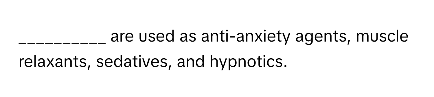 are used as anti-anxiety agents, muscle relaxants, sedatives, and hypnotics.