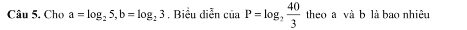 Cho a=log _25, b=log _23. Biểu diễn ciaP=log _2 40/3  theo a và b là bao nhiêu