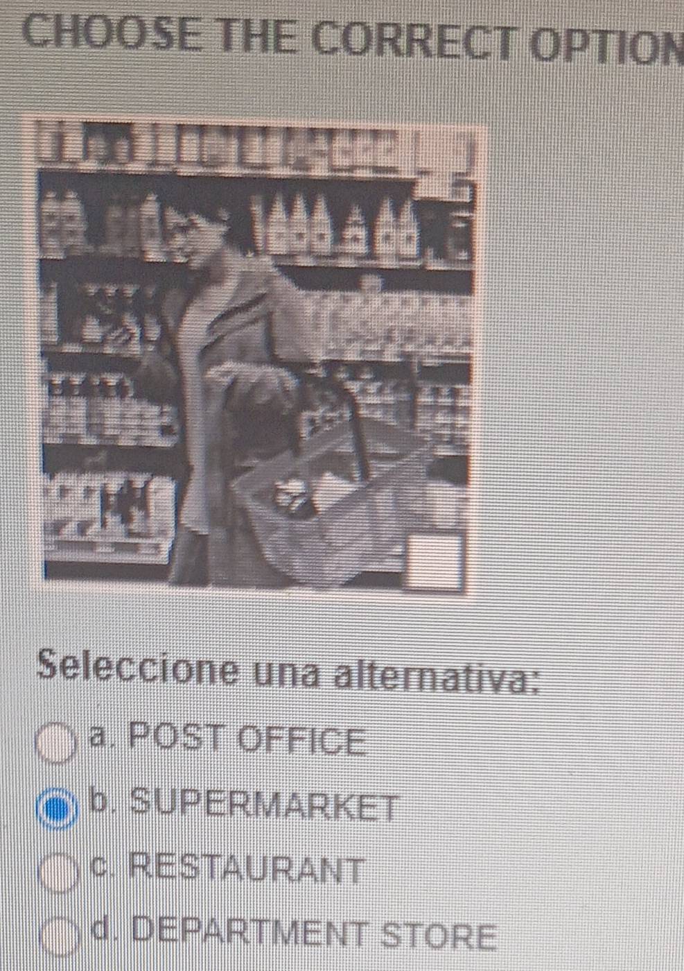 CHOOSE THE CORRECT OPTION
Seleccione una alternativa:
a. POST OFFICE
b. SUPERMARKET
c. RESTAURANT
d. DEPARTMENT STORE