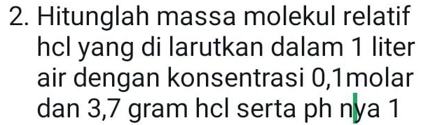 Hitunglah massa molekul relatif 
hcl yang di larutkan dalam 1 liter
air dengan konsentrasi 0, 1molar
dan 3,7 gram hcI serta ph nya 1