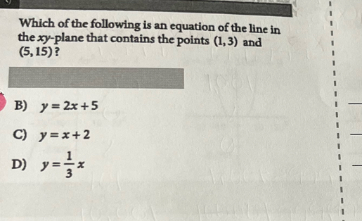 Which of the following is an equation of the line in
the xy -plane that contains the points (1,3) and
(5,15) ?
B) y=2x+5
C) y=x+2
D) y= 1/3 x