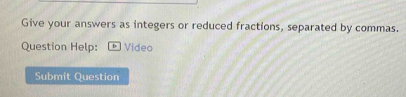 Give your answers as integers or reduced fractions, separated by commas. 
Question Help: * Video 
Submit Question