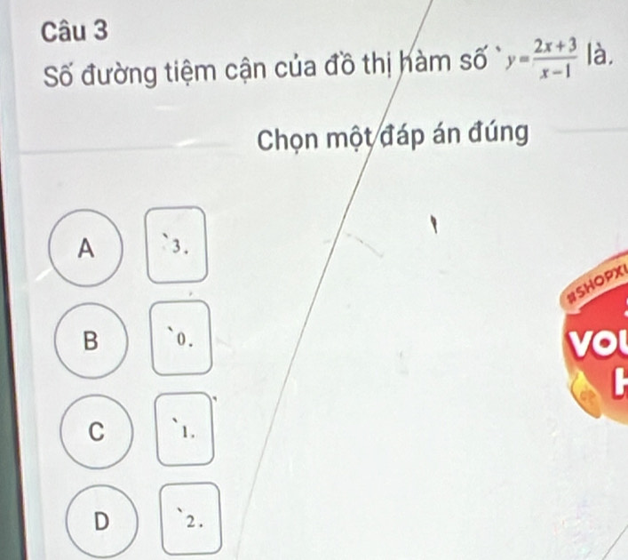 Số đường tiệm cận của đồ thị hàm số y= (2x+3)/x-1  là,
Chọn một đáp án đúng
A ` 3 .
#SHOPX
B 0.
vo
C 1.
D 2.