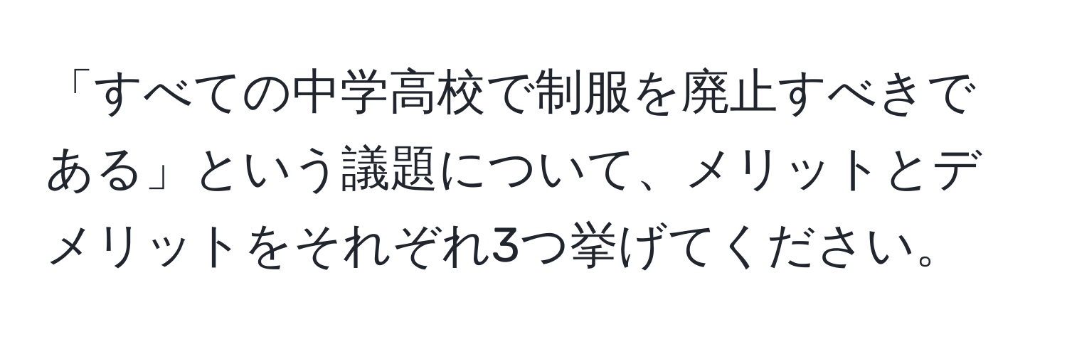 「すべての中学高校で制服を廃止すべきである」という議題について、メリットとデメリットをそれぞれ3つ挙げてください。