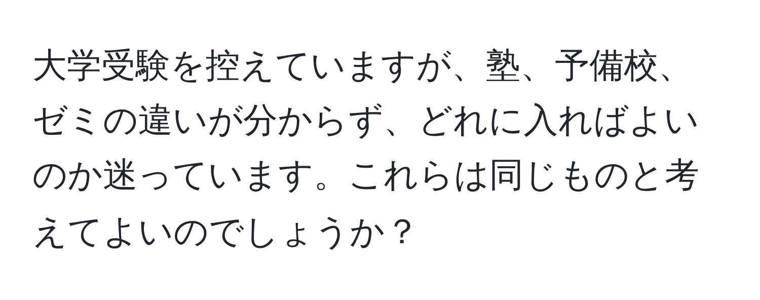 大学受験を控えていますが、塾、予備校、ゼミの違いが分からず、どれに入ればよいのか迷っています。これらは同じものと考えてよいのでしょうか？