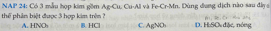 NAP 24: Có 3 mẫu họp kim gồm Ag-Cu, Cu-Al và Fe-Cr-Mn. Dùng dung dịch nào sau đây có
thể phân biệt được 3 hợp kim trên ?
D.
A. HNO₃ B. HCl C. AgN ) H_2SO_4 đặc, nóng