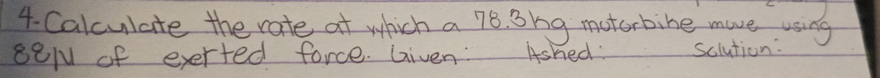 Calculate the rate at which a 78. 3hg motorbibe move using 
se/ of exerted force. Given: Ashed: sclution: