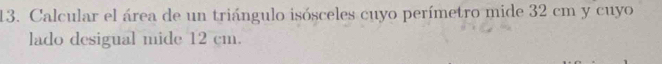 Calcular el área de un triángulo isósceles cuyo perímetro mide 32 cm y cuyo 
lado desigual mide 12 cm.