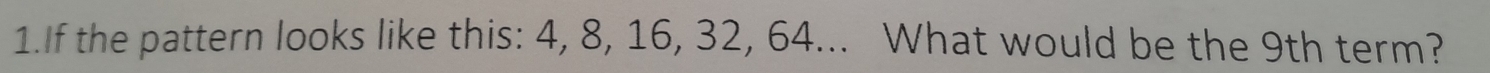 If the pattern looks like this: 4, 8, 16, 32, 64... What would be the 9th term?