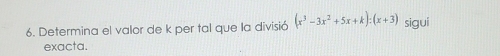 Determina el valor de k per tal que la divisió (x^3-3x^2+5x+k):(x+3) sigui 
exacta.