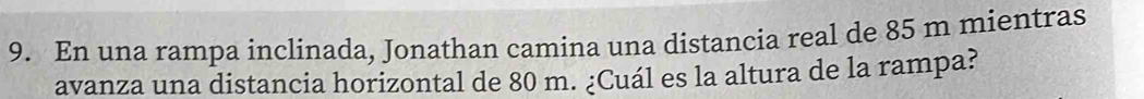 En una rampa inclinada, Jonathan camina una distancia real de 85 m mientras 
avanza una distancia horizontal de 80 m. ¿Cuál es la altura de la rampa?