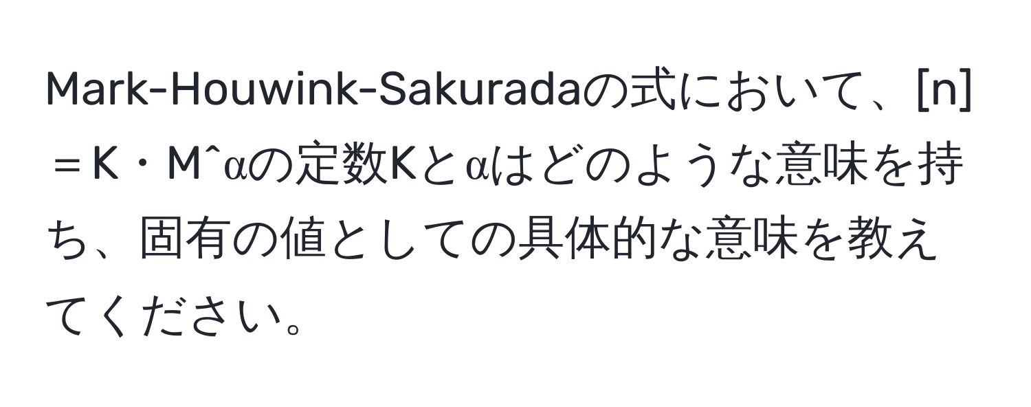 Mark-Houwink-Sakuradaの式において、[n]＝K・M^αの定数Kとαはどのような意味を持ち、固有の値としての具体的な意味を教えてください。