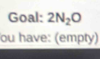 Goal: 2N_2O
ou have: (empty)